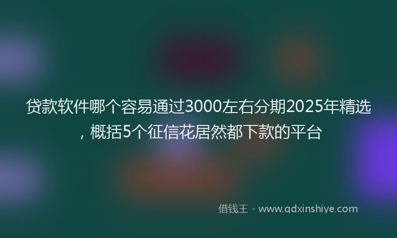 贷款软件哪个容易通过3000左右分期2025年精选，概括5个征信花居然都下款的平台
