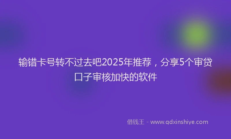 输错卡号转不过去吧2025年推荐，分享5个审贷口子审核加快的软件