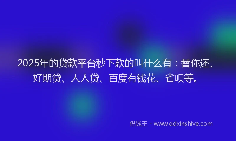 2025年的贷款平台秒下款的叫什么有：替你还、好期贷、人人贷、百度有钱花、省呗等。