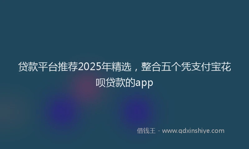 贷款平台推荐2025年精选，整合五个凭支付宝花呗贷款的app