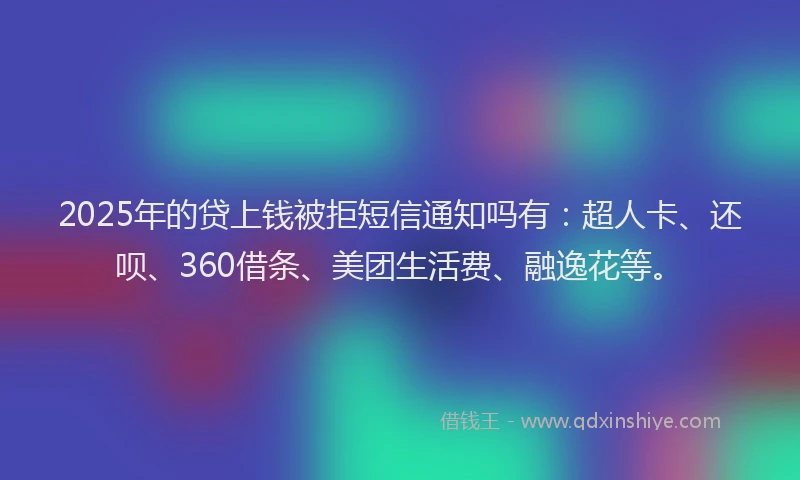 2025年的贷上钱被拒短信通知吗有：超人卡、还呗、360借条、美团生活费、融逸花等。
