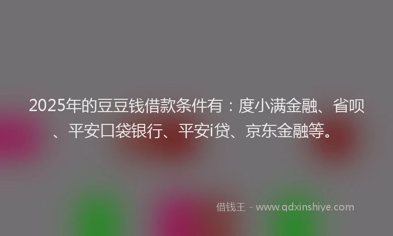 2025年的豆豆钱借款条件有：度小满金融、省呗、平安口袋银行、平安i贷、京东金融等。