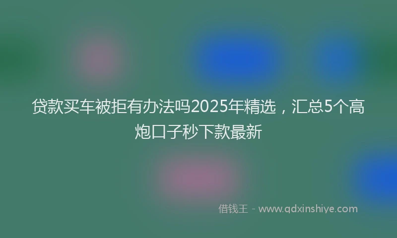 贷款买车被拒有办法吗2025年精选，汇总5个高炮口子秒下款最新