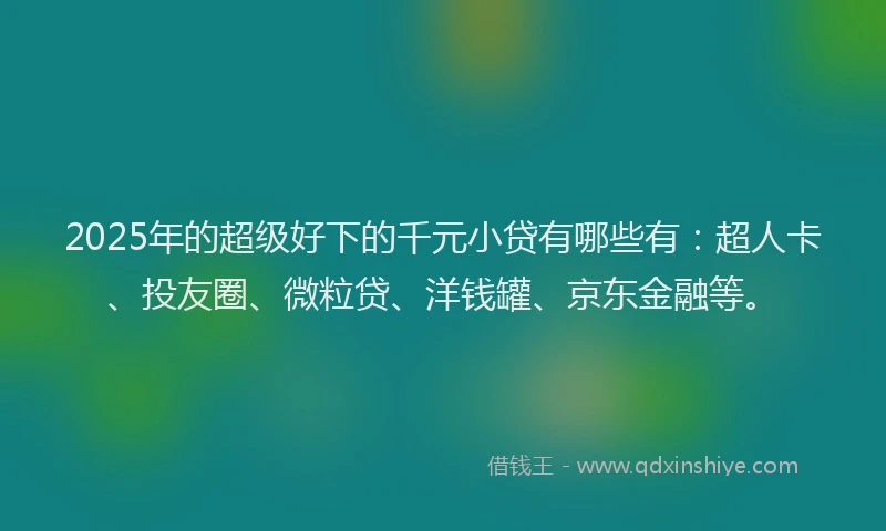 2025年的超级好下的千元小贷有哪些有：超人卡、投友圈、微粒贷、洋钱罐、京东金融等。