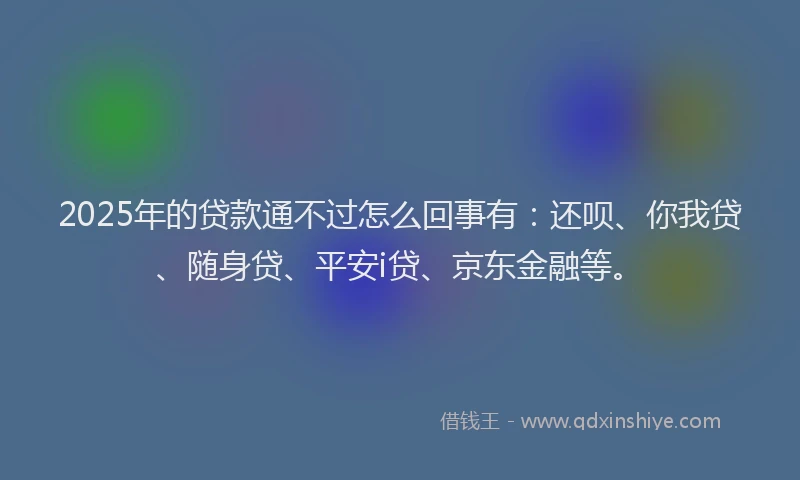 2025年的贷款通不过怎么回事有：还呗、你我贷、随身贷、平安i贷、京东金融等。