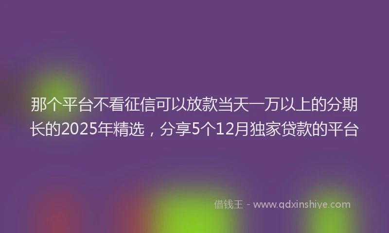那个平台不看征信可以放款当天一万以上的分期长的2025年精选，分享5个12月独家贷款的平台