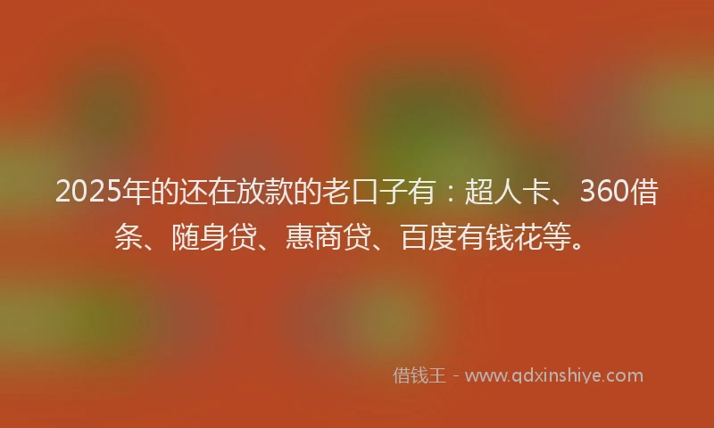 2025年的还在放款的老口子有：超人卡、360借条、随身贷、惠商贷、百度有钱花等。