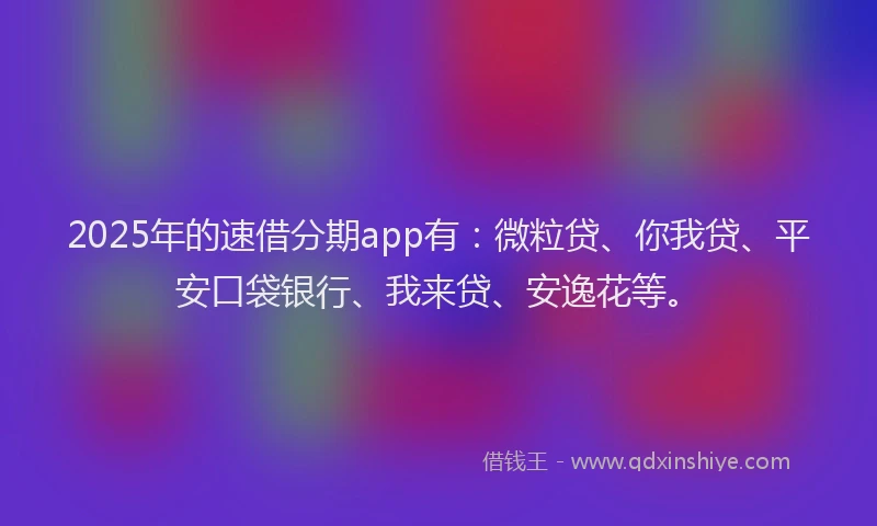 2025年的速借分期app有：微粒贷、你我贷、平安口袋银行、我来贷、安逸花等。