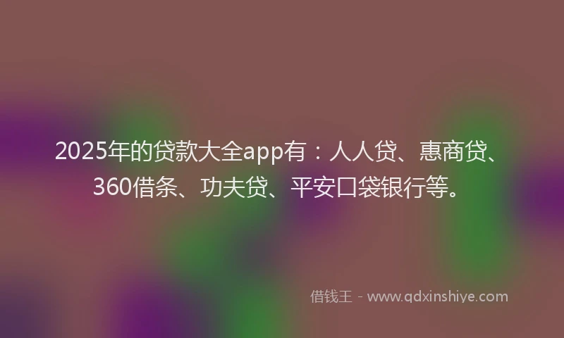 2025年的贷款大全app有：人人贷、惠商贷、360借条、功夫贷、平安口袋银行等。