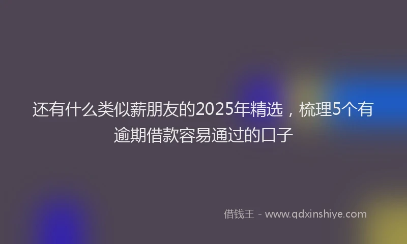 还有什么类似薪朋友的2025年精选，梳理5个有逾期借款容易通过的口子