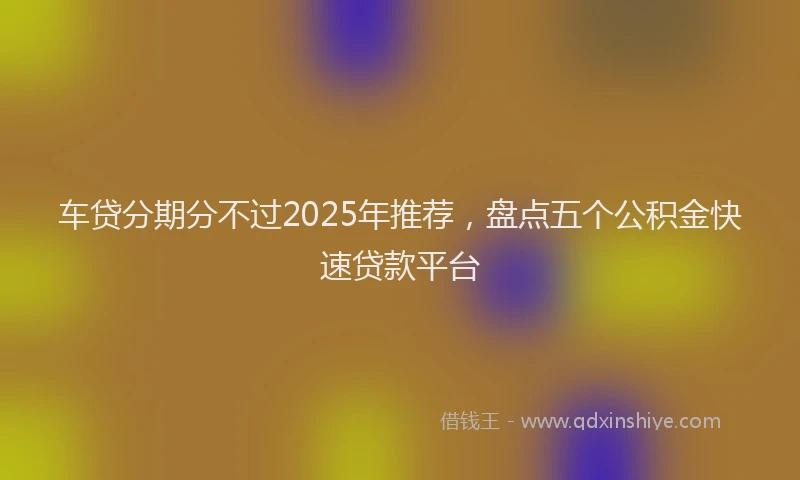 车贷分期分不过2025年推荐，盘点五个公积金快速贷款平台