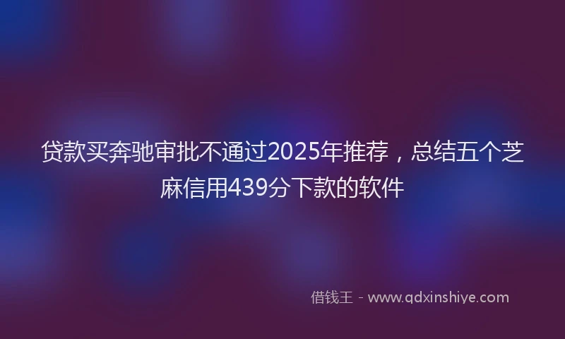 贷款买奔驰审批不通过2025年推荐，总结五个芝麻信用439分下款的软件