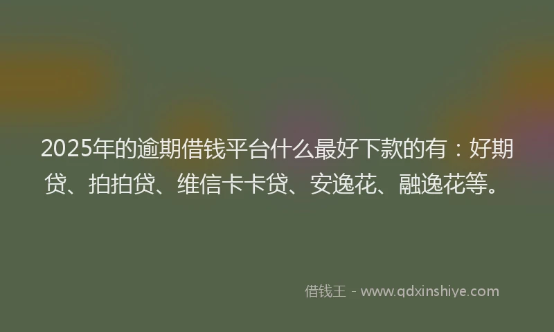 2025年的逾期借钱平台什么最好下款的有：好期贷、拍拍贷、维信卡卡贷、安逸花、融逸花等。