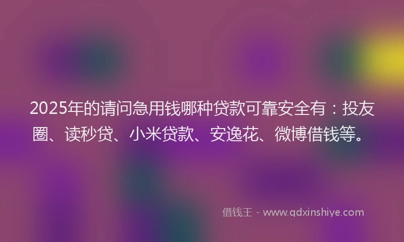 2025年的请问急用钱哪种贷款可靠安全有：投友圈、读秒贷、小米贷款、安逸花、微博借钱等。
