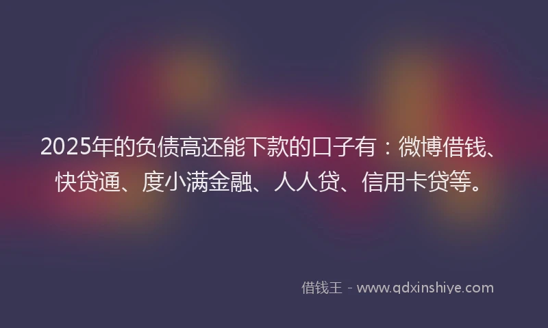 2025年的负债高还能下款的口子有：微博借钱、快贷通、度小满金融、人人贷、信用卡贷等。