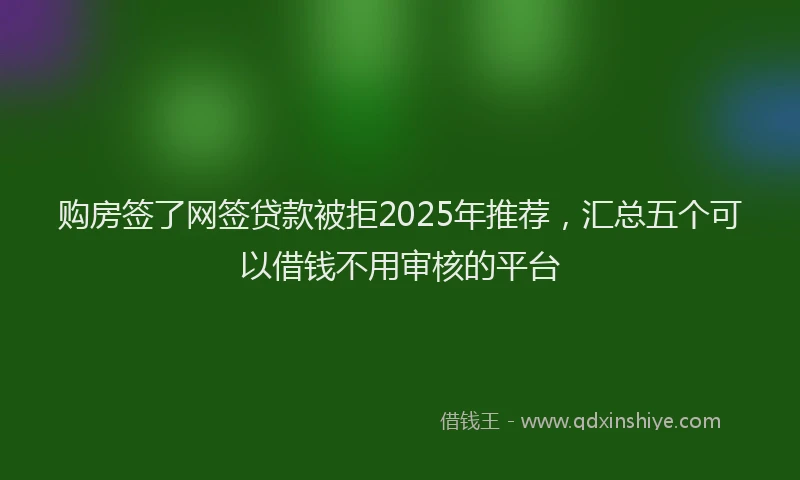 购房签了网签贷款被拒2025年推荐，汇总五个可以借钱不用审核的平台