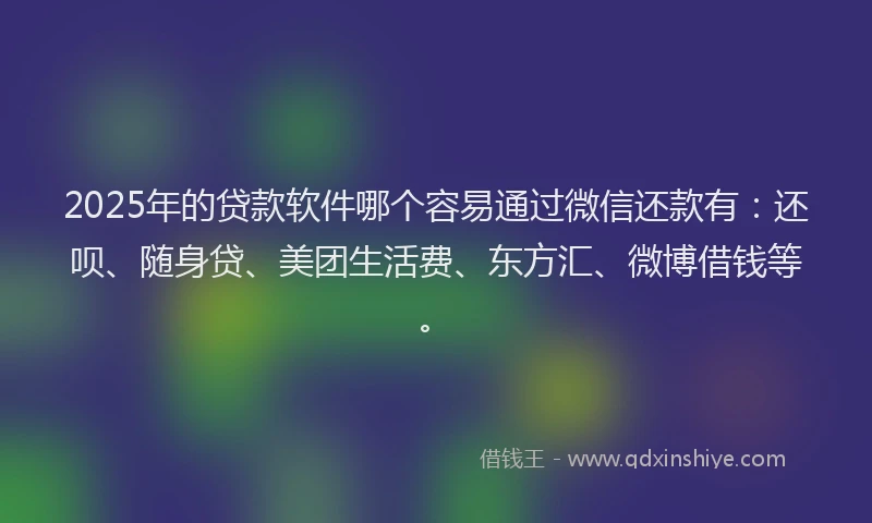 2025年的贷款软件哪个容易通过微信还款有：还呗、随身贷、美团生活费、东方汇、微博借钱等。