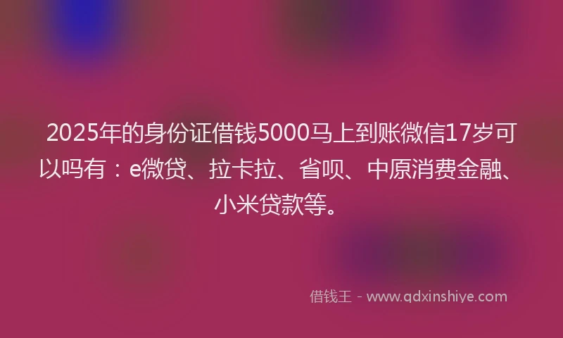 2025年的身份证借钱5000马上到账微信17岁可以吗有：e微贷、拉卡拉、省呗、中原消费金融、小米贷款等。