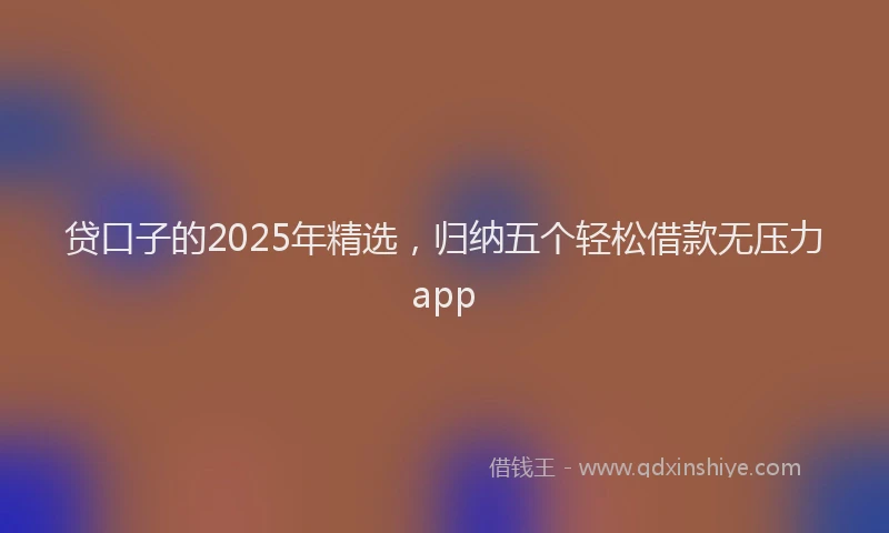 贷口子的2025年精选，归纳五个轻松借款无压力app