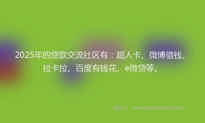 2025年的贷款交流社区有：超人卡、微博借钱、拉卡拉、百度有钱花、e微贷等。