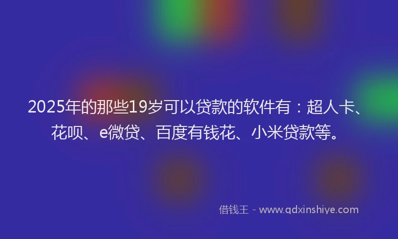 2025年的那些19岁可以贷款的软件有：超人卡、花呗、e微贷、百度有钱花、小米贷款等。