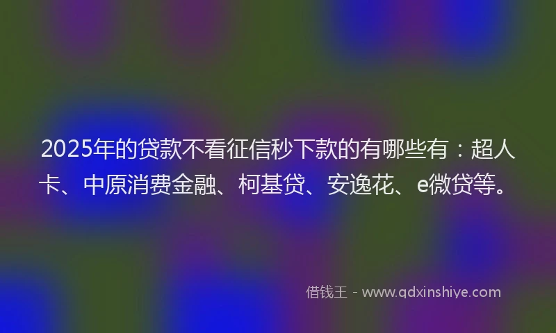 2025年的贷款不看征信秒下款的有哪些有:超人卡、中原消费金融、柯基贷、安逸花、e微贷等。