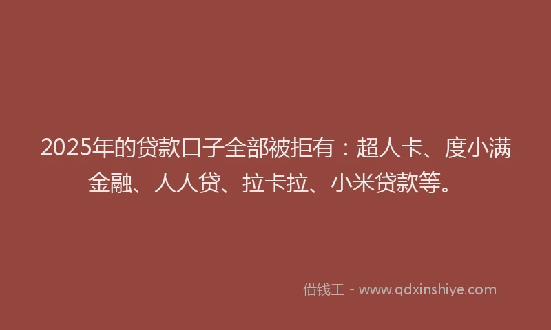2025年的贷款口子全部被拒有：超人卡、度小满金融、人人贷、拉卡拉、小米贷款等。