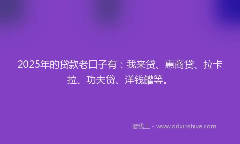2025年的贷款老口子有：我来贷、惠商贷、拉卡拉、功夫贷、洋钱罐等。