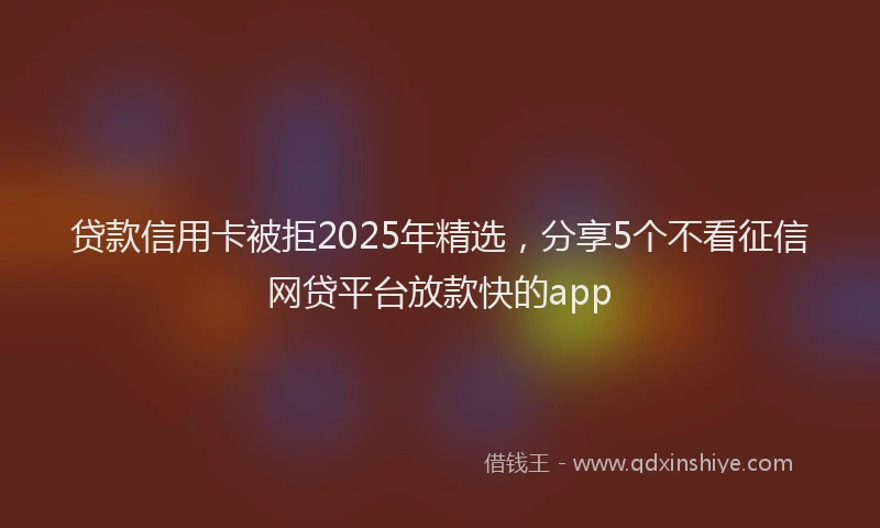 贷款信用卡被拒2025年精选，分享5个不看征信网贷平台放款快的app