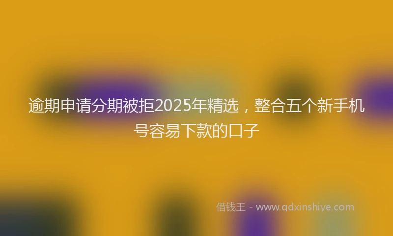 逾期申请分期被拒2025年精选，整合五个新手机号容易下款的口子