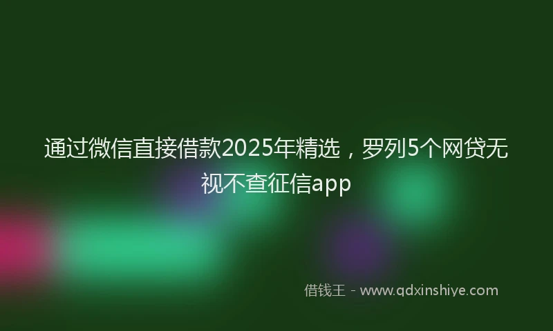 通过微信直接借款2025年精选，罗列5个网贷无视不查征信app