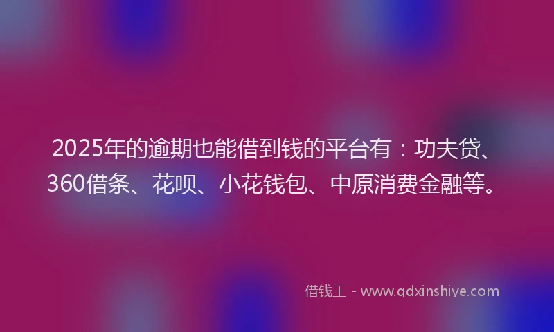 2025年的逾期也能借到钱的平台有：功夫贷、360借条、花呗、小花钱包、中原消费金融等。