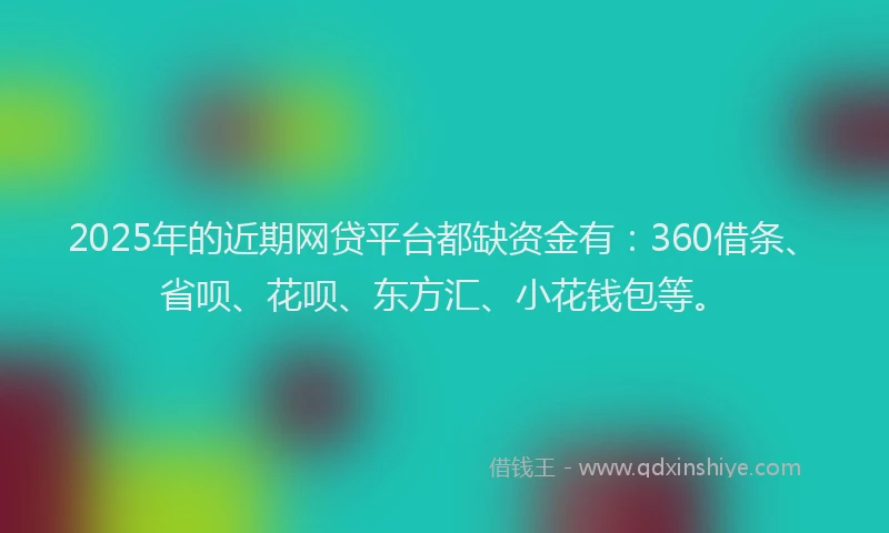 2025年的近期网贷平台都缺资金有：360借条、省呗、花呗、东方汇、小花钱包等。