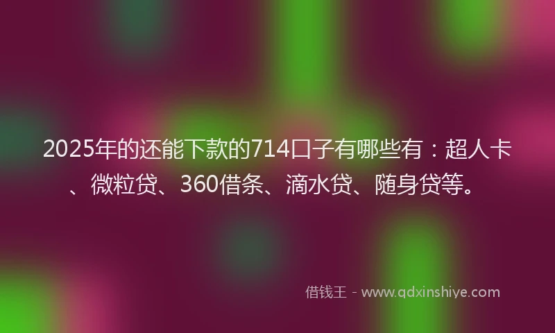 2025年的还能下款的714口子有哪些有：超人卡、微粒贷、360借条、滴水贷、随身贷等。