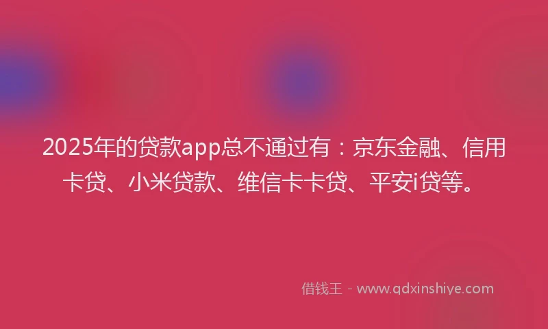 2025年的贷款app总不通过有：京东金融、信用卡贷、小米贷款、维信卡卡贷、平安i贷等。