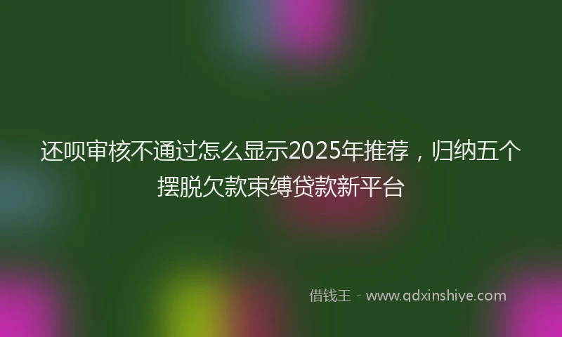 还呗审核不通过怎么显示2025年推荐，归纳五个摆脱欠款束缚贷款新平台