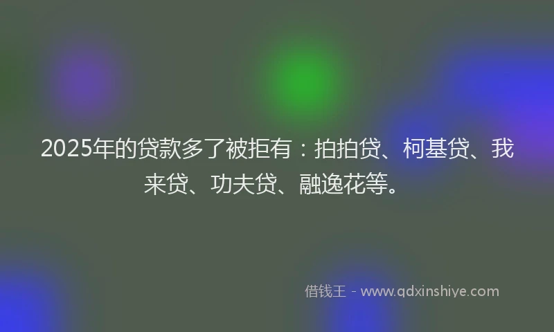 2025年的贷款多了被拒有：拍拍贷、柯基贷、我来贷、功夫贷、融逸花等。