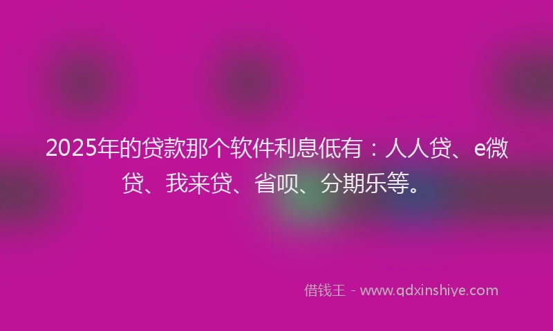 2025年的贷款那个软件利息低有：人人贷、e微贷、我来贷、省呗、分期乐等。