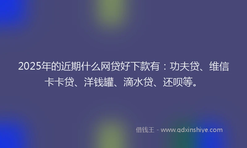 2025年的近期什么网贷好下款有：功夫贷、维信卡卡贷、洋钱罐、滴水贷、还呗等。