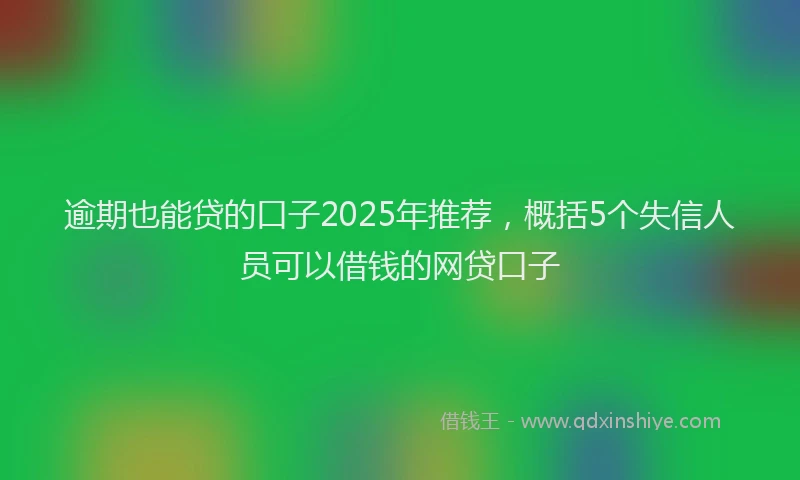 逾期也能贷的口子2025年推荐，概括5个失信人员可以借钱的网贷口子