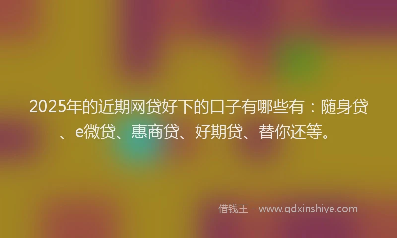 2025年的近期网贷好下的口子有哪些有：随身贷、e微贷、惠商贷、好期贷、替你还等。