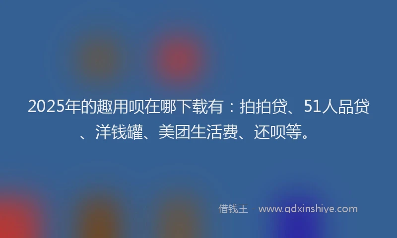 2025年的趣用呗在哪下载有：拍拍贷、51人品贷、洋钱罐、美团生活费、还呗等。