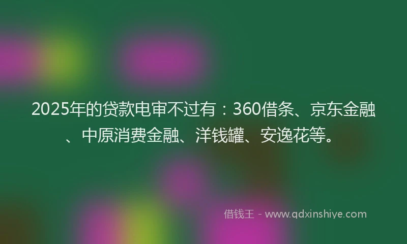 2025年的贷款电审不过有：360借条、京东金融、中原消费金融、洋钱罐、安逸花等。