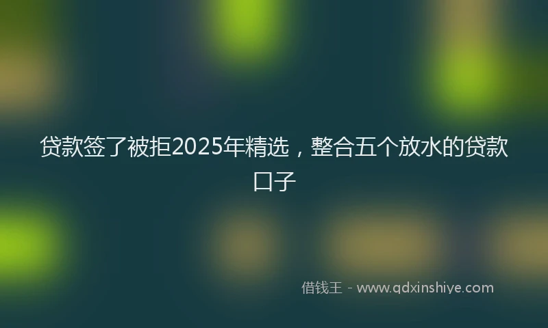 贷款签了被拒2025年精选，整合五个放水的贷款口子