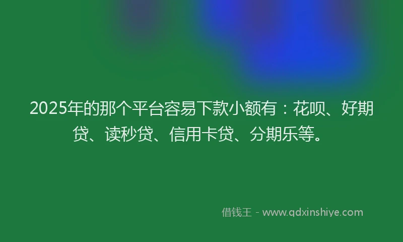 2025年的那个平台容易下款小额有：花呗、好期贷、读秒贷、信用卡贷、分期乐等。