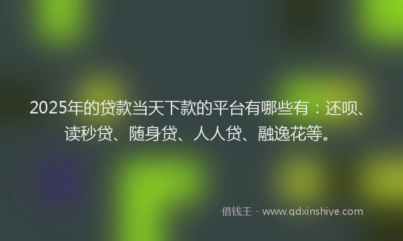2025年的贷款当天下款的平台有哪些有：还呗、读秒贷、随身贷、人人贷、融逸花等。