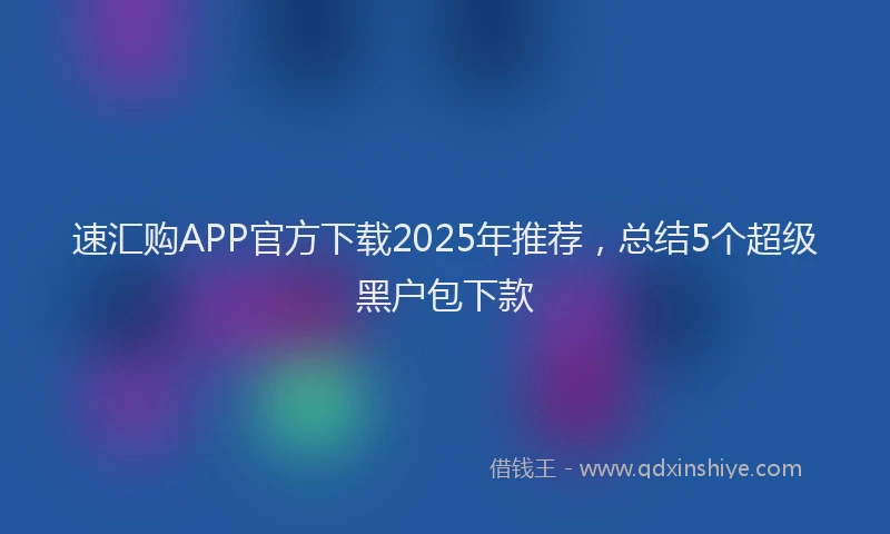 速汇购APP官方下载2025年推荐，总结5个超级黑户包下款