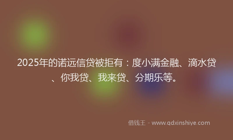 2025年的诺远信贷被拒有：度小满金融、滴水贷、你我贷、我来贷、分期乐等。