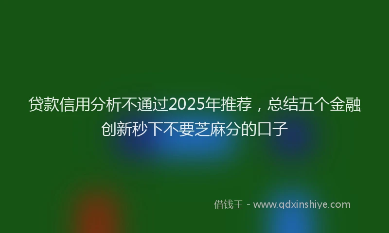 贷款信用分析不通过2025年推荐，总结五个金融创新秒下不要芝麻分的口子