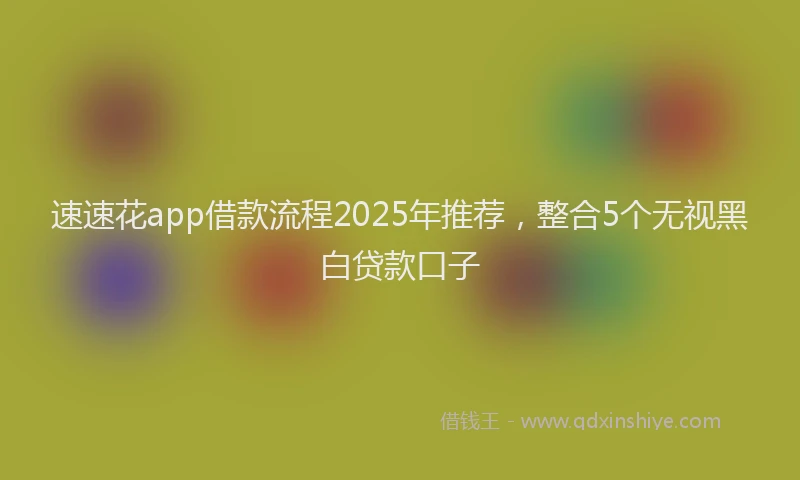 速速花app借款流程2025年推荐，整合5个无视黑白贷款口子